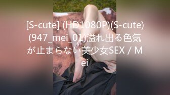 [S-cute] (HD1080P)(S-cute)(947_mei_01)溢れ出る色気が止まらない美少女SEX／Mei