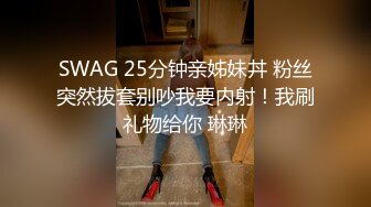 SWAG 25分钟亲姊妹丼 粉丝突然拔套别吵我要内射！我刷礼物给你 琳琳