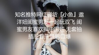 知名推特网红骚货『小鱼』邀洋妞闺蜜男友一起玩双飞 闺蜜男友喜欢操中国妞 无套抽插怼着干最后口爆