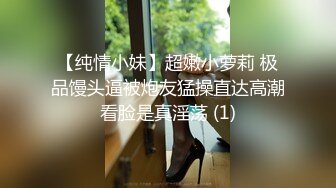 【纯情小妹】超嫩小萝莉 极品馒头逼被炮友猛操直达高潮看脸是真淫荡 (1)