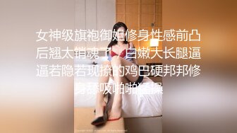 女神级旗袍御姐修身性感前凸后翘太销魂了，白嫩大长腿逼逼若隐若现撩的鸡巴硬邦邦修身舔吸啪啪猛操