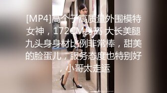 [MP4]高个子高质量外围模特女神，172CM身高 大长美腿九头身身材比例非常棒，甜美的脸蛋儿，服务态度也特别好，小哥太走运