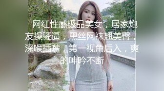 ❤网红性感极品美女，居家炮友操骚逼，黑丝网袜翘美臀，深喉插嘴，第一视角后入，爽的呻吟不断