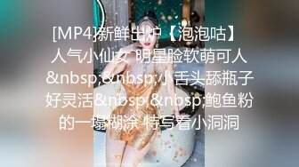 [MP4]新鲜出炉【泡泡咕】 人气小仙女 明星脸软萌可人&nbsp;&nbsp;小舌头舔瓶子好灵活&nbsp;&nbsp;鲍鱼粉的一塌糊涂 特写看小洞洞