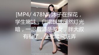 [MP4/ 478M] 沐子在探花，学生嫩妹，白裙飘飘虽然灯光暗，一眼看清是美女，胖大叔有福了，使劲蹂躏玩弄