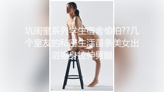 坑闺蜜系列学生宿舍偷拍??几个室友的私密生活苗条美女出浴擦身拉伸劈腿