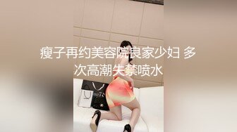 瘦子再约美容院良家少妇 多次高潮失禁喷水