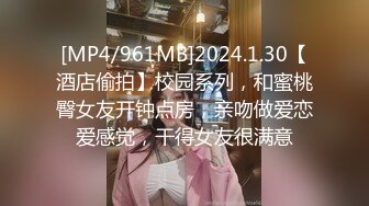 [MP4/961MB]2024.1.30【酒店偷拍】校园系列，和蜜桃臀女友开钟点房，亲吻做爱恋爱感觉，干得女友很满意