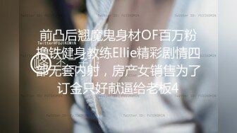 前凸后翘魔鬼身材OF百万粉撸铁健身教练Ellie精彩剧情四部无套内射，房产女销售为了订金只好献逼给老板4