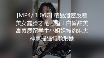 [MP4/ 1.06G] 精品泄密反差美女露脸才是王道！白皙甜美高素质留学生小姐姐被约炮大神拿捏强行颜射她