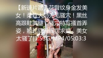 【新速片遞】花臂纹身金发美女！柔软大奶无毛骚穴！黑丝高跟鞋美腿，骚穴特写搔首弄姿，翘起屁股摇摆求操，美女太骚了[1.53G/MP4/05:03:31]