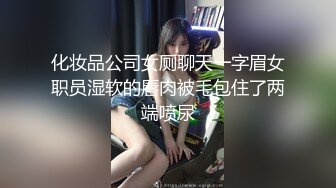 化妆品公司女厕聊天一字眉女职员湿软的唇肉被毛包住了两端喷尿