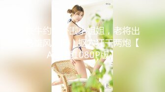 铁牛约炮外围小姐姐，老将出马雄风依旧，抠穴狂干两炮【AI修复1080P版】