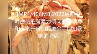 [MP4/406MB]2022最新绿叶房偷拍有暴力倾向的胖领导和小蜜开房加藤鹰金手指扣暴她的骚逼