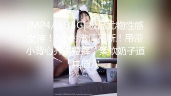 [MP4/ 5.35G] 极品尤物性感女神！5小时激情不断！吊带小背心齐逼短裤，柔软奶子道具插穴