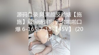 源码自录 阿黑颜反差婊【施施】戴狗链遛狗 无套啪啪口爆 6-16至7-18 【45V】 (2043)