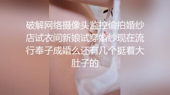 破解网络摄像头监控偷拍婚纱店试衣间新娘试穿婚纱现在流行奉子成婚么还有几个挺着大肚子的