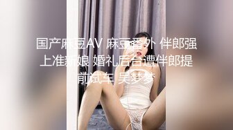 国产麻豆AV 麻豆番外 伴郎强上准新娘 婚礼后台遭伴郎提前试车 吴梦梦