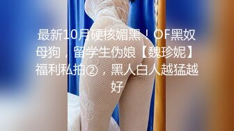 最新10月硬核媚黑！OF黑奴母狗，留学生伪娘【魏珍妮】福利私拍②，黑人白人越猛越好