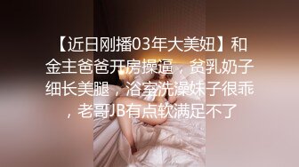 【近日刚播03年大美妞】和金主爸爸开房操逼，贫乳奶子细长美腿，浴室洗澡妹子很乖，老哥JB有点软满足不了