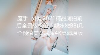 魔手☛外购2021精品厕拍前后全景双机位（靓妹嫩BB)几个颜值美女尿尿4K高清原版