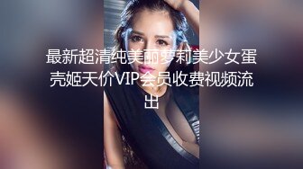 最新超清纯美丽萝莉美少女蛋壳姬天价VIP会员收费视频流出