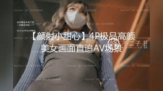 【颜射小甜心】4P极品高颜美女画面直追AV场景