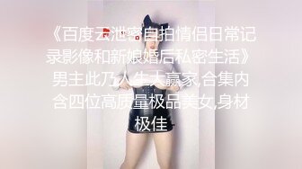 《百度云泄密自拍情侣日常记录影像和新娘婚后私密生活》男主此乃人生大赢家,合集内含四位高质量极品美女,身材极佳