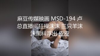 麻豆传媒映画 MSD-194 卢总直播间狂操沫沫 三只羊沫沫黑料浮出 皮皮