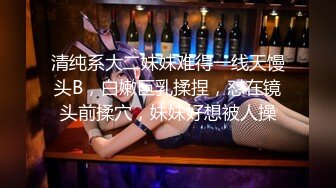 清纯系大二妹妹难得一线天馒头B，白嫩巨乳揉捏，怼在镜头前揉穴，妹妹好想被人操