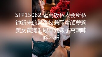 STP15082 逛高级私人会所私钟新来的某高校兼职童颜萝莉美女黄狗射尿草到妹子高潮呻吟不断