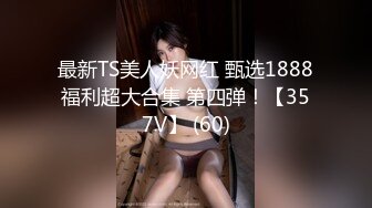 最新TS美人妖网红 甄选1888福利超大合集 第四弹！【357V】 (60)