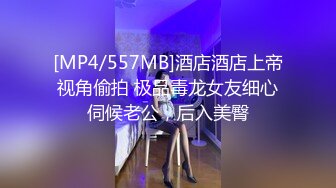 [MP4/557MB]酒店酒店上帝视角偷拍 极品毒龙女友细心伺候老公，后入美臀