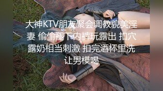 大神KTV朋友聚会调教貌美淫妻 偷偷褪下内裤玩露出 扣穴露奶相当刺激 扣完酒杯里洗让男模喝