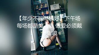 【年少不知阿姨好】下午场 每场都是美人妻 做爱必须戴上眼镜