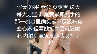 淫妻 舒服 老公 爽爽爽 被大哥大力猛插 骚妻紧抓我手的那一刻心里确实挺不是滋味有些心疼 但看她挺享受就随她吧 内射后意犹未尽我又补了一枪