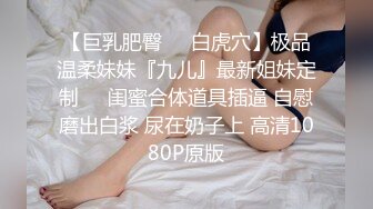 【巨乳肥臀❤️白虎穴】极品温柔妹妹『九儿』最新姐妹定制❤️闺蜜合体道具插逼 自慰磨出白浆 尿在奶子上 高清1080P原版