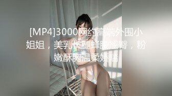 [MP4]3000网约高端外围小姐姐，美乳长腿蜂腰翘臀，粉嫩酥胸温柔娇喘