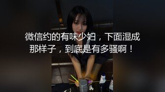 微信约的有味少妇，下面湿成那样子，到底是有多骚啊！