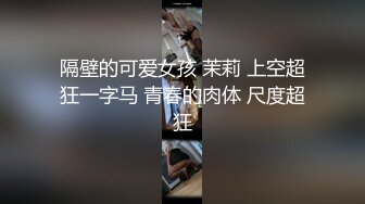 隔壁的可爱女孩 茉莉 上空超狂一字马 青春的肉体 尺度超狂