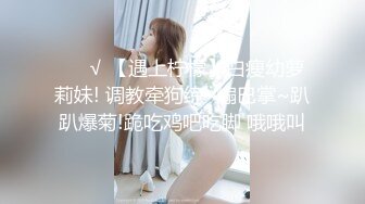 ❤️√ 【遇上柠檬】白瘦幼萝莉妹! 调教牵狗练~煽巴掌~趴趴爆菊!跪吃鸡吧吃脚 哦哦叫