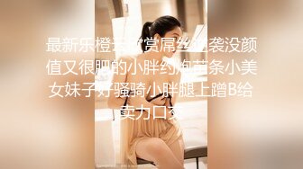 最新乐橙云欣赏屌丝逆袭没颜值又很肥的小胖约炮苗条小美女妹子好骚骑小胖腿上蹭B给卖力口交