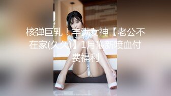 核弹巨乳！丰满女神【老公不在家(久久)】1月最新喷血付费福利