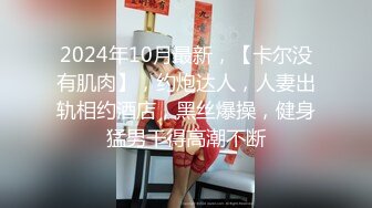 2024年10月最新，【卡尔没有肌肉】，约炮达人，人妻出轨相约酒店，黑丝爆操，健身猛男干得高潮不断