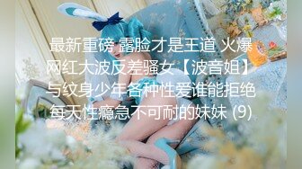 最新重磅 露脸才是王道 火爆网红大波反差骚女【波音姐】与纹身少年各种性爱谁能拒绝每天性瘾急不可耐的妹妹 (9)