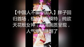 【中国人不骗中国人】胖子回归首场，极品平面模特，纯欲天花板女神，超清画质呈现，人气爆棚赚翻了