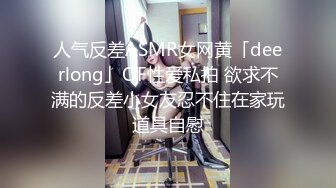 人气反差ASMR女网黄「deerlong」OF性爱私拍 欲求不满的反差小女友忍不住在家玩道具自慰