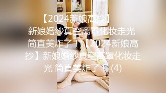 ☀️【2024新娘高抄】☀️☀️新娘婚纱真空离罩化妆走光 简直美炸了！【2024新娘高抄】新娘婚纱真空离罩化妆走光 简直美炸了！ (4)