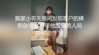 搬家小哥无意间发现客户的裸男杂志,客户带他发掘男人间的秘密 下集