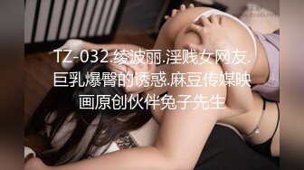 TZ-032.绫波丽.淫贱女网友.巨乳爆臀的诱惑.麻豆传媒映画原创伙伴兔子先生